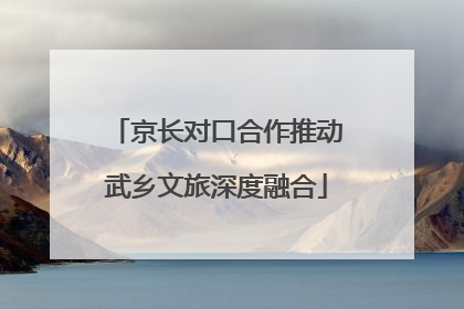 京长对口合作推动武乡文旅深度融合