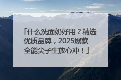 什么洗面奶好用？精选优质品牌，2025爆款全能尖子生放心冲！
