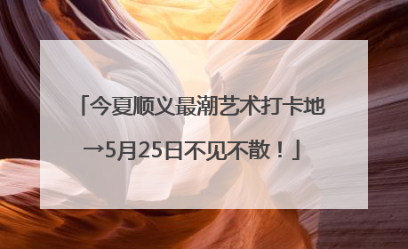 今夏顺义最潮艺术打卡地→5月25日不见不散！