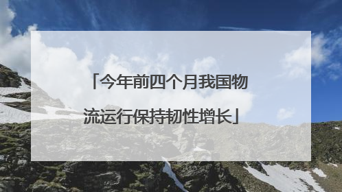 今年前四个月我国物流运行保持韧性增长