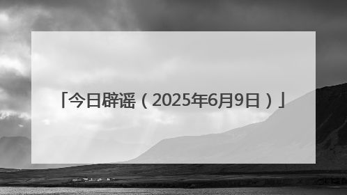 今日辟谣（2025年6月9日）