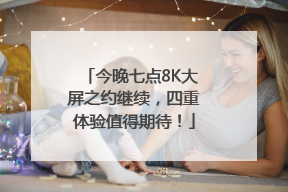 今晚七点8K大屏之约继续，四重体验值得期待！
