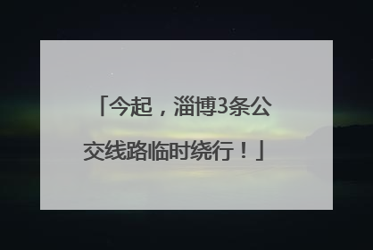 今起，淄博3条公交线路临时绕行！