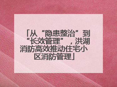 从“隐患整治”到“长效管理”，洪湖消防高效推动住宅小区消防管理