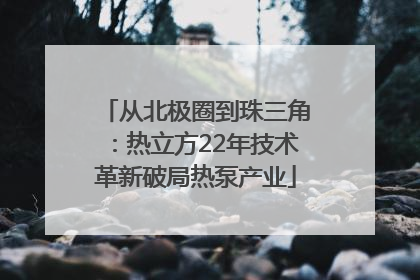 从北极圈到珠三角：热立方22年技术革新破局热泵产业