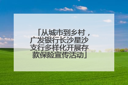 从城市到乡村，广发银行长沙星沙支行多样化开展存款保险宣传活动