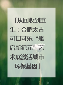 从回收到重生：合肥太古可口可乐“瓶启新纪元”艺术展激活城市环保基因