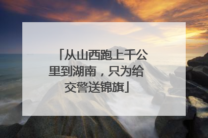 从山西跑上千公里到湖南，只为给交警送锦旗