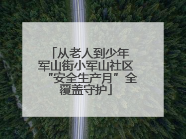 从老人到少年 军山街小军山社区“安全生产月”全覆盖守护