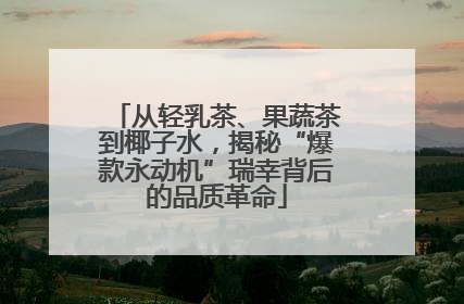 从轻乳茶、果蔬茶到椰子水，揭秘“爆款永动机”瑞幸背后的品质革命