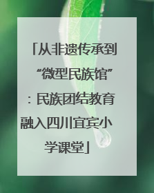 从非遗传承到“微型民族馆”：民族团结教育融入四川宜宾小学课堂