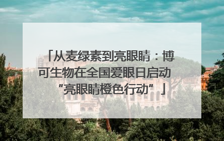从麦绿素到亮眼睛：博可生物在全国爱眼日启动“亮眼睛橙色行动”
