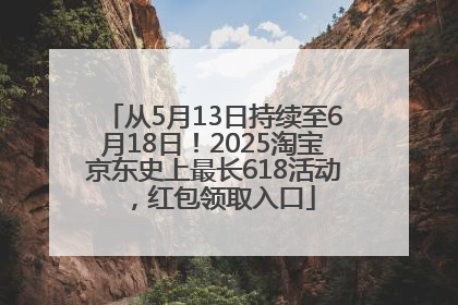 从5月13日持续至6月18日！2025淘宝京东史上最长618活动，红包领取入口