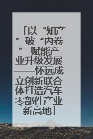 以“知产”破“内卷” 赋能产业升级发展——怀远成立创新联合体打造汽车零部件产业新高地