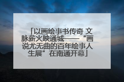 以画绘事书传奇 文脉薪火映通城——“画说尤无曲的百年绘事人生展”在南通开幕