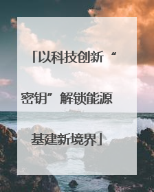 以科技创新“密钥”解锁能源基建新境界