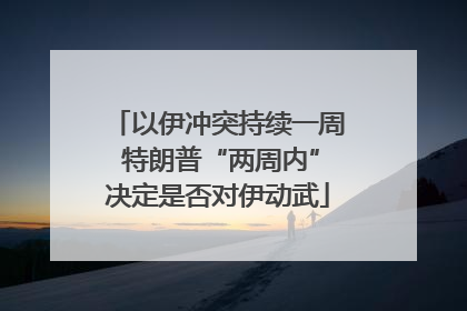 以伊冲突持续一周 特朗普“两周内”决定是否对伊动武