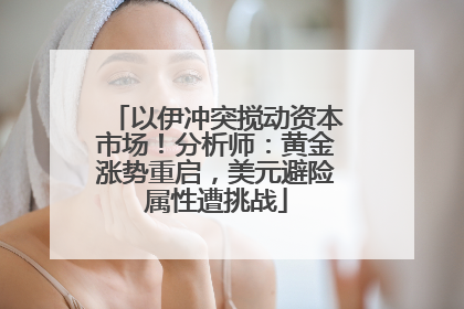 以伊冲突搅动资本市场！分析师：黄金涨势重启，美元避险属性遭挑战