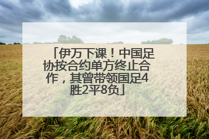 伊万下课！中国足协按合约单方终止合作，其曾带领国足4胜2平8负