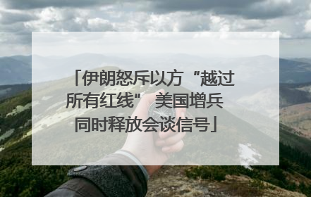 伊朗怒斥以方“越过所有红线” 美国增兵同时释放会谈信号