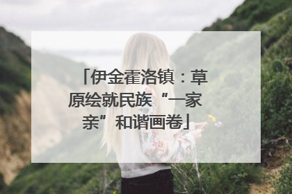 伊金霍洛镇：草原绘就民族“一家亲”和谐画卷
