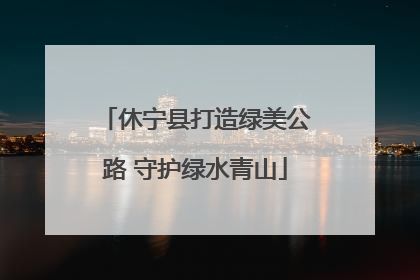 休宁县打造绿美公路 守护绿水青山