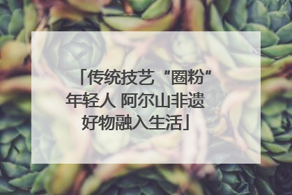 传统技艺“圈粉”年轻人 阿尔山非遗好物融入生活