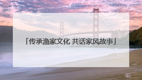 传承渔家文化 共话家风故事