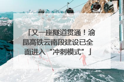 又一座隧道贯通！渝昆高铁云南段建设已全面进入“冲刺模式”