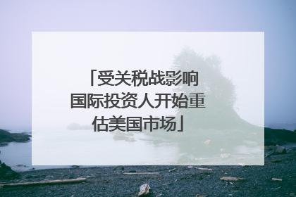 受关税战影响 国际投资人开始重估美国市场