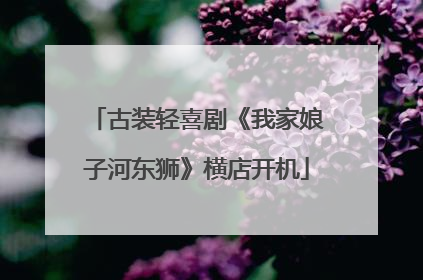 古装轻喜剧《我家娘子河东狮》横店开机
