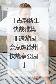 古韵新生 快哉雅集 非遗游园会点燃徐州快哉亭公园