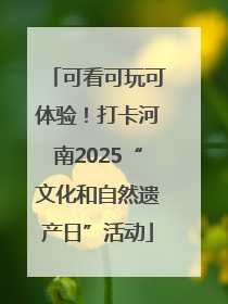 可看可玩可体验！打卡河南2025“文化和自然遗产日”活动