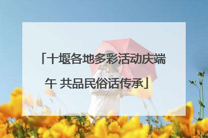 十堰各地多彩活动庆端午 共品民俗话传承