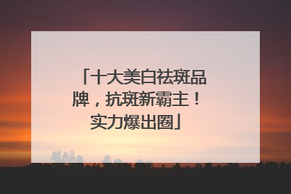 十大美白祛斑品牌，抗斑新霸主！实力爆出圈