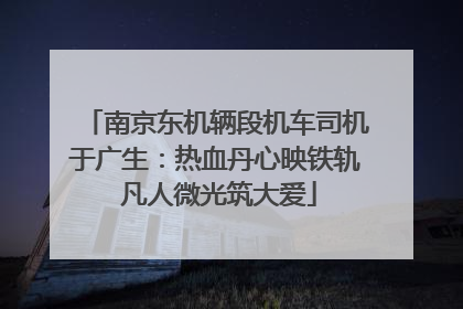 南京东机辆段机车司机于广生：热血丹心映铁轨 凡人微光筑大爱