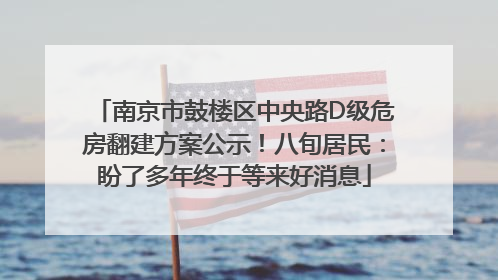 南京市鼓楼区中央路D级危房翻建方案公示！八旬居民：盼了多年终于等来好消息