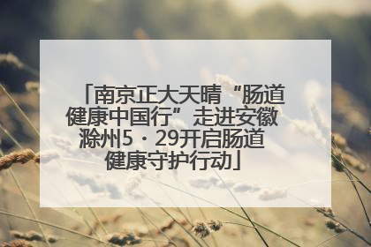 南京正大天晴“肠道健康中国行”走进安徽滁州5・29开启肠道健康守护行动