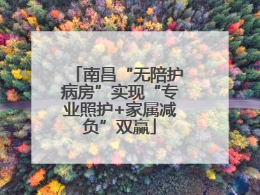 南昌“无陪护病房”实现“专业照护+家属减负”双赢