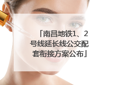 南昌地铁1、2号线延长线公交配套衔接方案公布