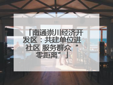 南通崇川经济开发区：共建单位进社区 服务群众“零距离”