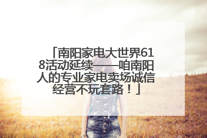 南阳家电大世界618活动延续——咱南阳人的专业家电卖场诚信经营不玩套路！