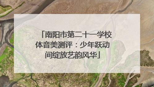 南阳市第二十一学校体音美测评：少年跃动间绽放艺韵风华