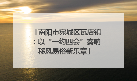 南阳市宛城区瓦店镇：以“一约四会”奏响移风易俗新乐章