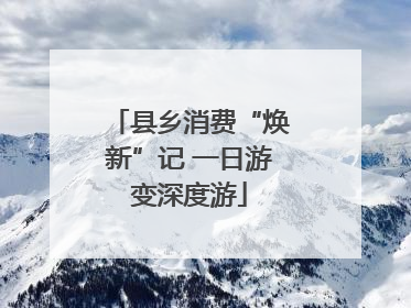 县乡消费“焕新”记 一日游变深度游