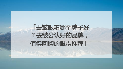 去皱眼霜哪个牌子好？去皱公认好的品牌，值得回购的眼霜推荐