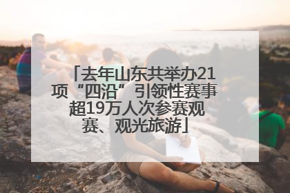 去年山东共举办21项“四沿”引领性赛事 超19万人次参赛观赛、观光旅游