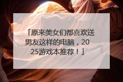 原来美女们都喜欢送男友这样的电脑，2025游戏本推荐！