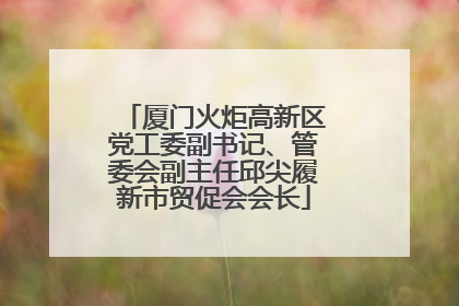 厦门火炬高新区党工委副书记、管委会副主任邱尖履新市贸促会会长
