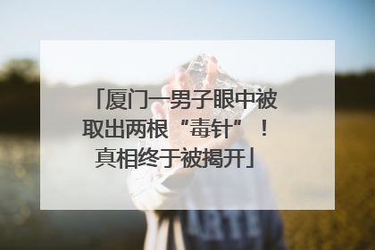 厦门一男子眼中被取出两根“毒针”！真相终于被揭开